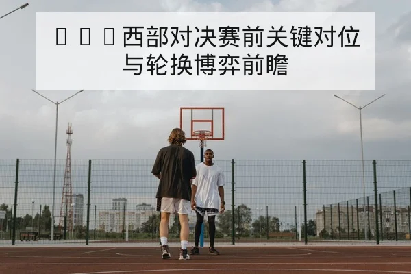NBA西部对决赛前关键对位与轮换博弈前瞻