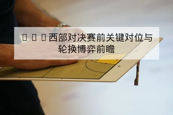 NBA西部对决赛前关键对位与轮换博弈前瞻